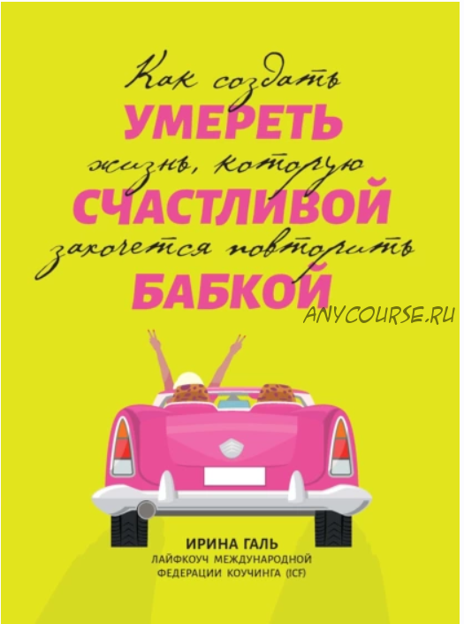 Умереть счастливой бабкой. Как создать жизнь, которую захочется повторить (Ирина Галь)