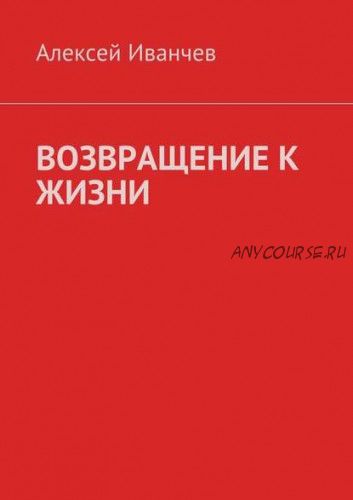 Возвращение к жизни. Помощь больным алкоголизмом (Алексей Иванчев)