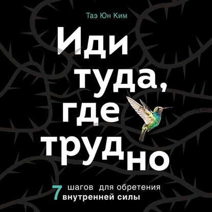 [Аудиокнига] Иди туда, где трудно. 7 шагов для обретения внутренней силы (Таэ Юн Ким)