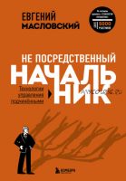 Не посредственный начальник. Технологии управления подчинёнными (Евгений Масловский)