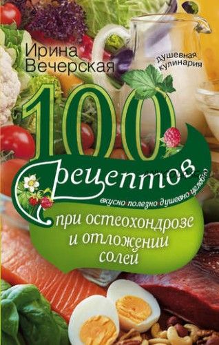 100 рецептов при остеохондрозе и отложении солей. Вкусно, полезно, душевно (Ирина Вечерская)