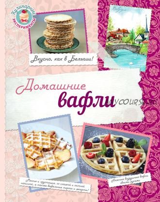 Кулинарные эксперименты. Домашние вафли. Вкусно, как в Бельгии (Нонна Савинова)