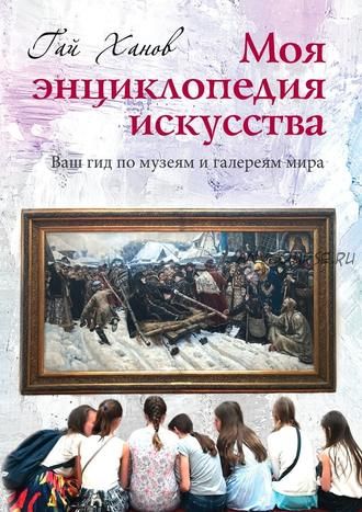 Моя энциклопедия искусства. Ваш гид по знаменитым музеям и галереям мира (Гай Ханов)