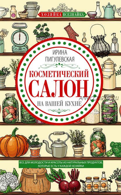 Косметический салон на вашей кухне. Все для молодости и красоты (Ирина Пигулевская)