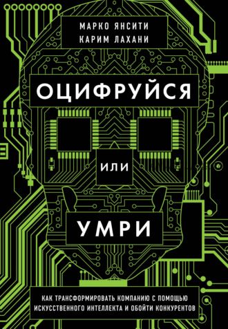 Оцифруйся или умри. Как трансформировать компанию и обойти конкурентов (Карим Лахани, Марко Янсити)