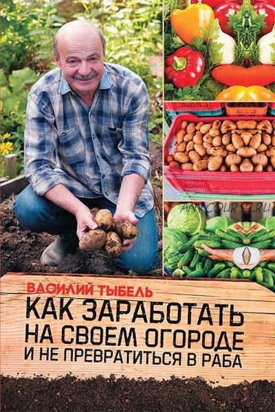 Как заработать на своем огороде и не превратиться в раба (Василий Тыбель)