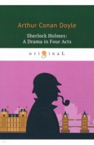 Sherlock Holmes. A Drama in Four Acts / Doyle Arthur Conan