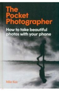 The Pocket Photographer. How to take beautiful photos with your phone / Kus Mike